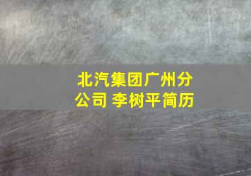 北汽集团广州分公司 李树平简历